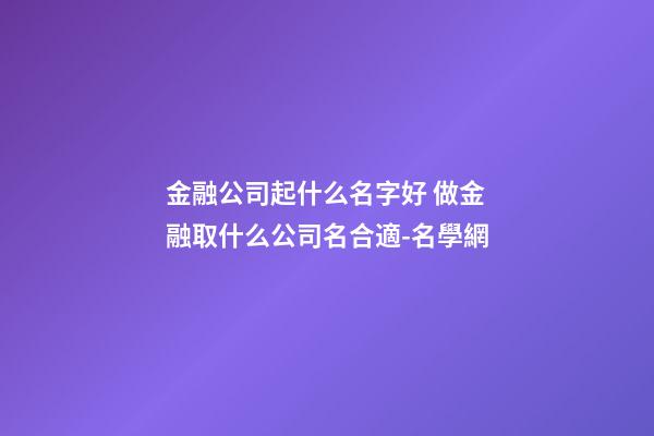 金融公司起什么名字好 做金融取什么公司名合適-名學網-第1張-公司起名-玄機派